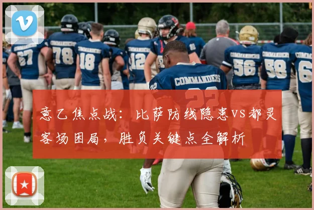 意乙焦点战：比萨防线隐患vs都灵客场困局，胜负关键点全解析