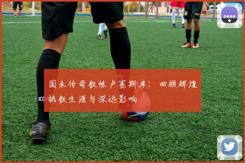 国米传奇教练卢塞斯库:回顾辉煌执教生涯与深远影响