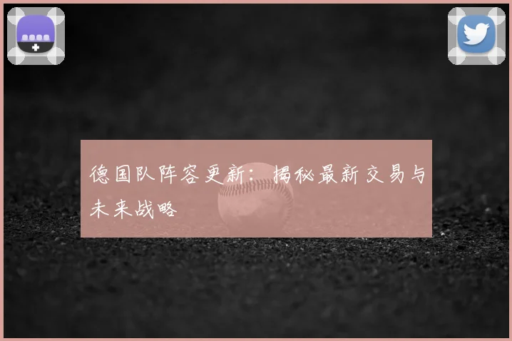德国队阵容更新：揭秘最新交易与未来战略