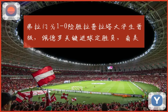 弗拉门戈1-0险胜拉普拉塔大学生晋级，佩德罗关键进球定胜负，南美杯赛战报分析