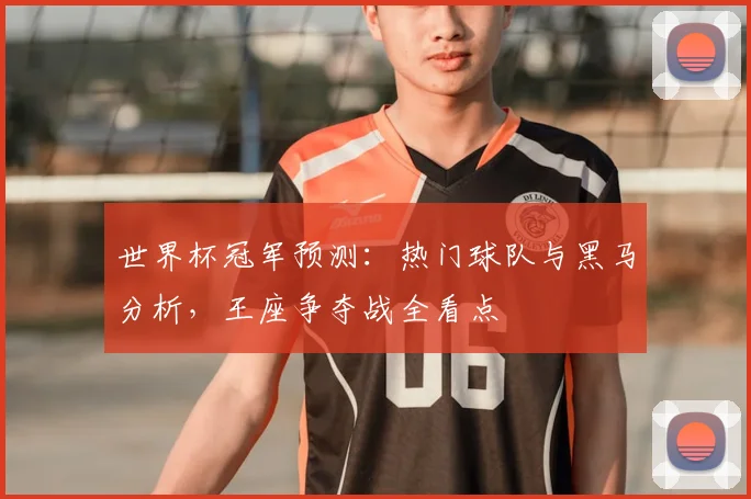 世界杯冠军预测：热门球队与黑马分析，王座争夺战全看点