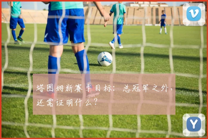 塔图姆新赛季目标：总冠军之外，还需证明什么？
