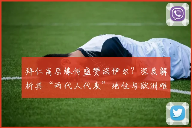 拜仁高层缘何盛赞诺伊尔?深度解析其“两代人代表”地位与欧洲难寻的门将配置
