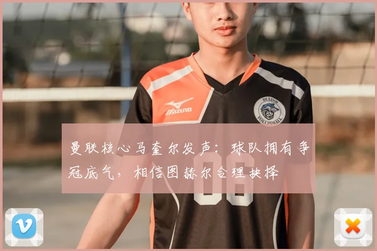 曼联核心马奎尔发声:球队拥有争冠底气,相信图赫尔合理抉择