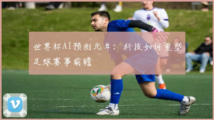 世界杯AI预测元年:科技如何重塑足球赛事前瞻