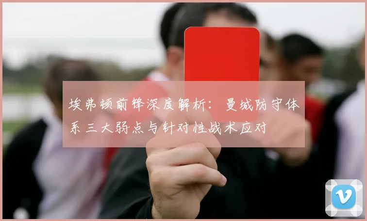 埃弗顿前锋深度解析:曼城防守体系三大弱点与针对性战术应对