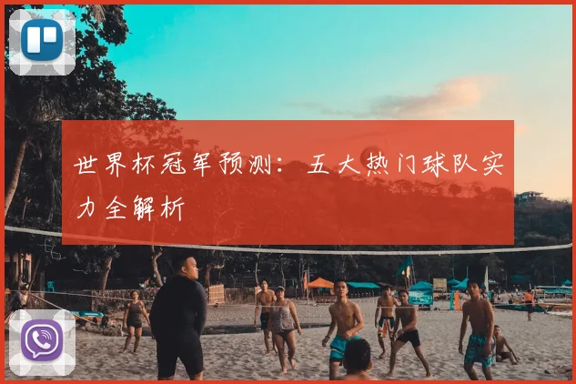 世界杯冠军预测：五大热门球队实力全解析