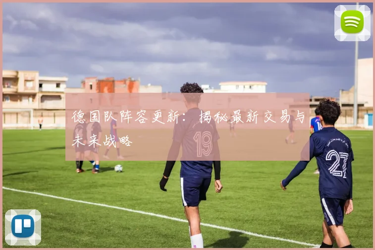 德国队阵容更新：揭秘最新交易与未来战略