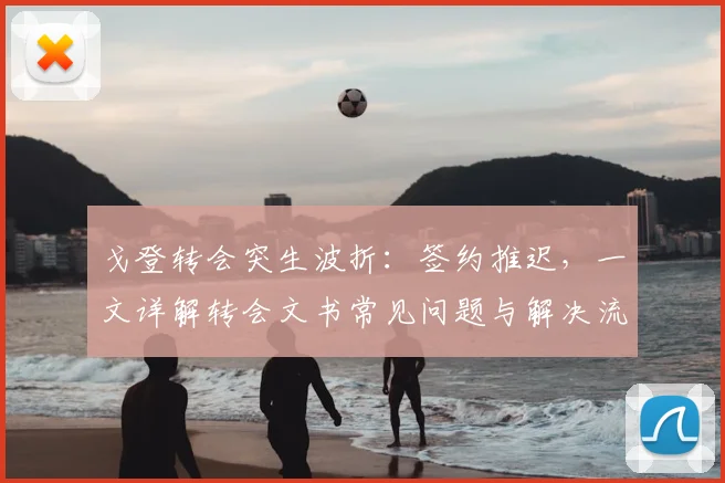 戈登转会突生波折：签约推迟，一文详解转会文书常见问题与解决流程