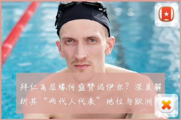 拜仁高层缘何盛赞诺伊尔?深度解析其“两代人代表”地位与欧洲难寻的门将配置