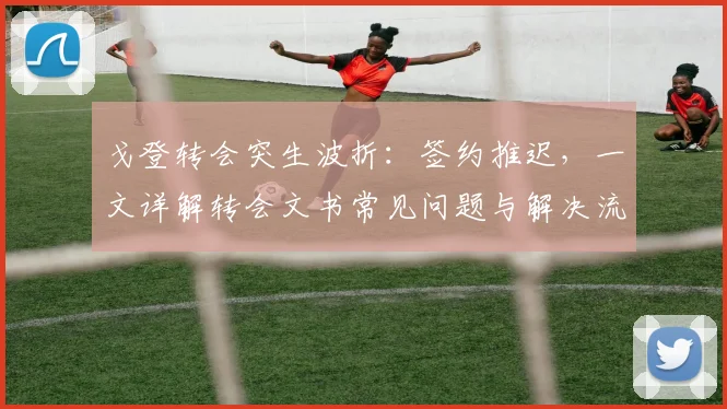 戈登转会突生波折:签约推迟,一文详解转会文书常见问题与解决流程