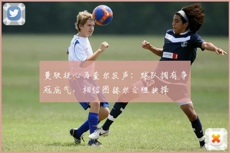 曼联核心马奎尔发声:球队拥有争冠底气,相信图赫尔合理抉择